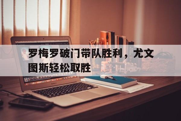 关于罗梅罗破门带队胜利，尤文图斯轻松取胜的信息