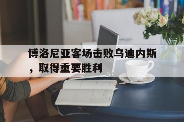 博洛尼亚客场击败乌迪内斯，取得重要胜利
