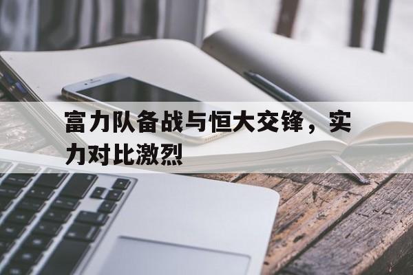 关于富力队备战与恒大交锋，实力对比激烈的信息