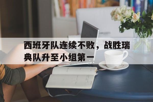 西班牙队连续不败，战胜瑞典队升至小组第一