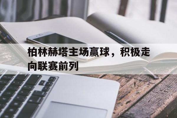 关于柏林赫塔主场赢球，积极走向联赛前列的信息