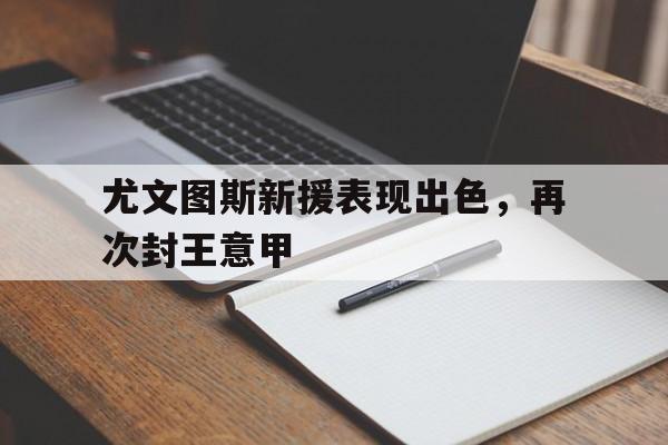 尤文图斯新援表现出色，再次封王意甲