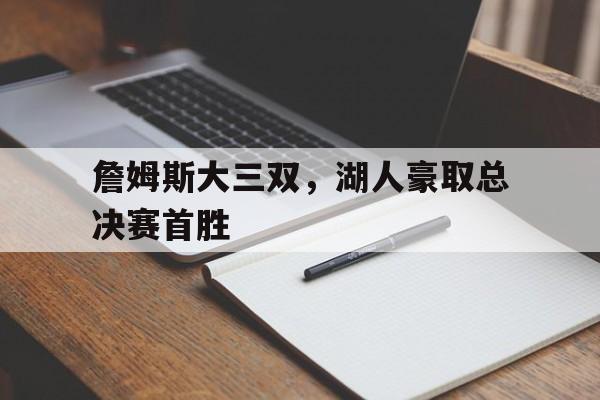 詹姆斯大三双，湖人豪取总决赛首胜的简单介绍