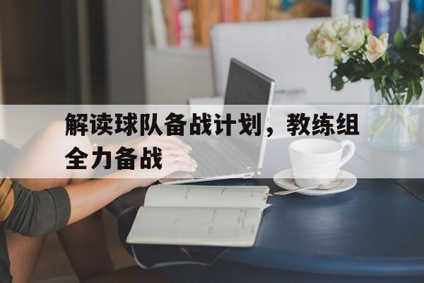 解读球队备战计划，教练组全力备战的简单介绍