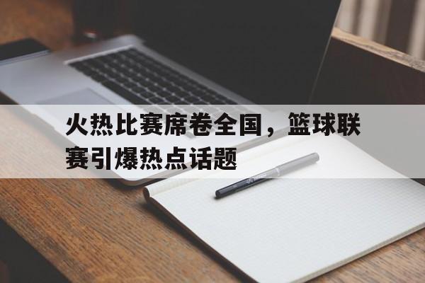 关于火热比赛席卷全国，篮球联赛引爆热点话题的信息