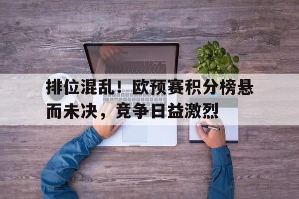 排位混乱！欧预赛积分榜悬而未决，竞争日益激烈的简单介绍