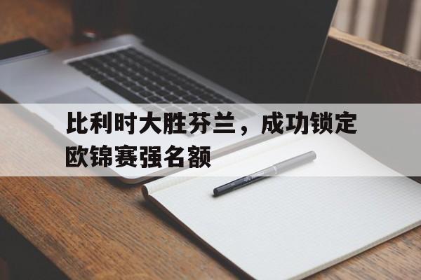 比利时大胜芬兰，成功锁定欧锦赛强名额的简单介绍