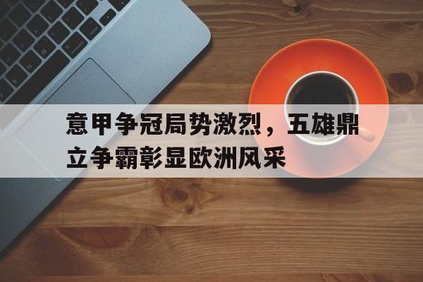 意甲争冠局势激烈，五雄鼎立争霸彰显欧洲风采的简单介绍
