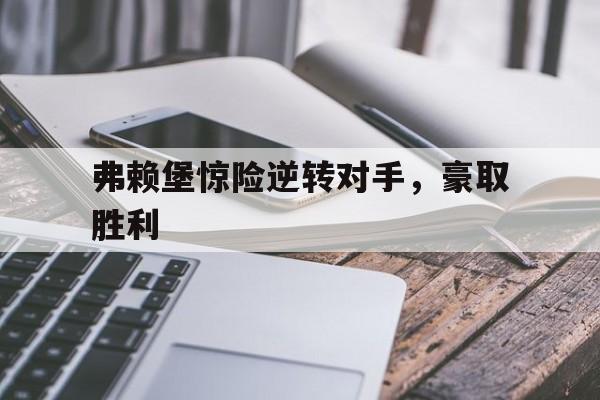 关于弗赖堡惊险逆转对手，豪取胜利的信息