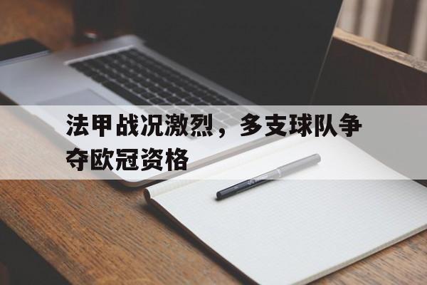 关于法甲战况激烈，多支球队争夺欧冠资格的信息