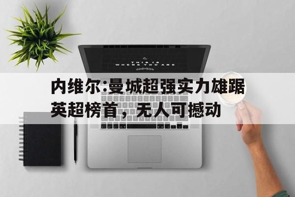 关于内维尔:曼城超强实力雄踞英超榜首，无人可撼动的信息