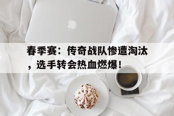 春季赛：传奇战队惨遭淘汰，选手转会热血燃爆！传奇队员