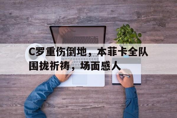 C罗重伤倒地，本菲卡全队围拢祈祷，场面感人