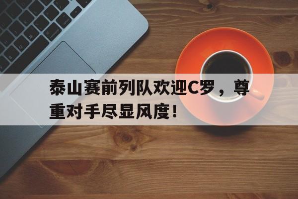 泰山赛前列队欢迎C罗，尊重对手尽显风度！