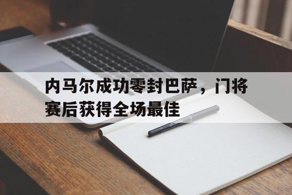 内马尔成功零封巴萨，门将赛后获得全场最佳内马尔成功零封巴萨,门将赛后获得全场最佳进球