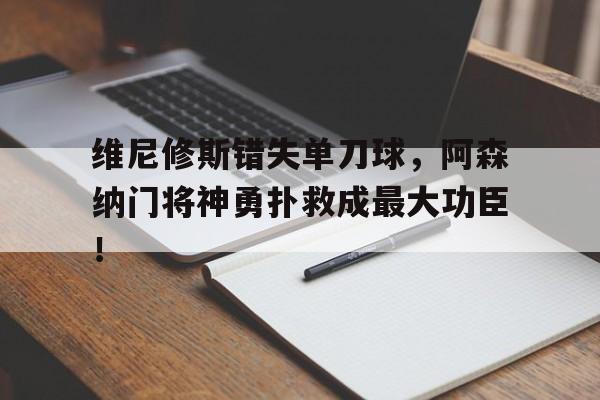维尼修斯错失单刀球，阿森纳门将神勇扑救成最大功臣！