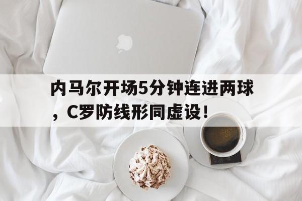 内马尔开场5分钟连进两球，C罗防线形同虚设！