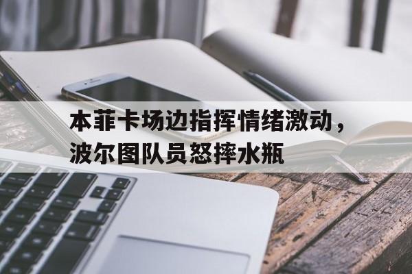 本菲卡场边指挥情绪激动，波尔图队员怒摔水瓶