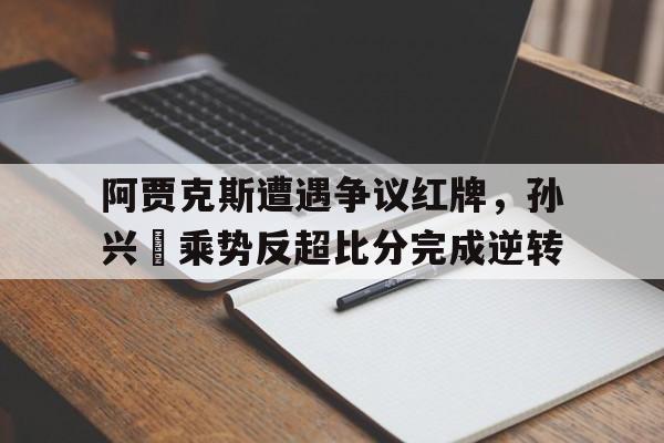 阿贾克斯遭遇争议红牌，孙兴慜乘势反超比分完成逆转