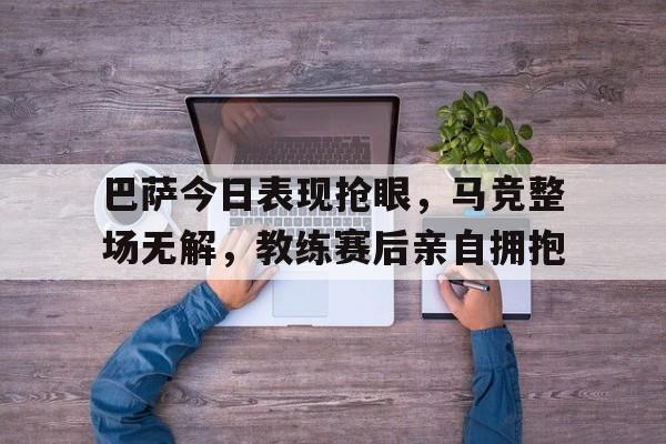 巴萨今日表现抢眼，马竞整场无解，教练赛后亲自拥抱